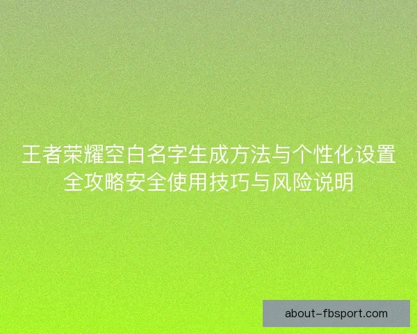 王者荣耀空白名字生成方法与个性化设置全攻略安全使用技巧与风险说明