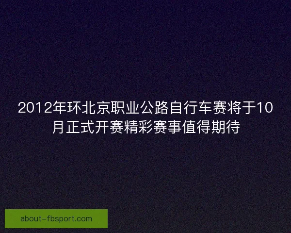 2012年环北京职业公路自行车赛将于10月正式开赛精彩赛事值得期待 2012年环北京职业公路自行车赛将于10月正式开赛精彩赛事值得期待