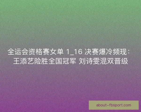 全运会资格赛女单 1_16 决赛爆冷频现：王添艺险胜全国冠军 刘诗雯混双晋级