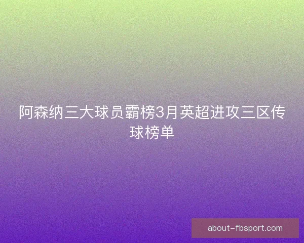 阿森纳三大球员霸榜3月英超进攻三区传球榜单
