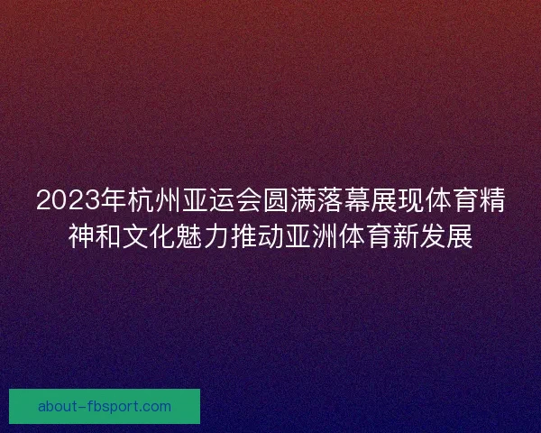 2023年杭州亚运会圆满落幕展现体育精神和文化魅力推动亚洲体育新发展