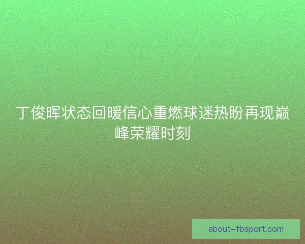 丁俊晖状态回暖信心重燃球迷热盼再现巅峰荣耀时刻