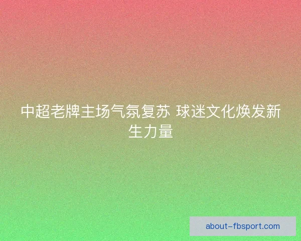 中超老牌主场气氛复苏 球迷文化焕发新生力量