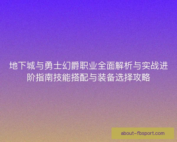 地下城与勇士幻爵职业全面解析与实战进阶指南技能搭配与装备选择攻略