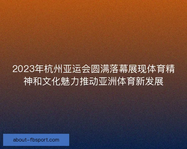 2023年杭州亚运会圆满落幕展现体育精神和文化魅力推动亚洲体育新发展