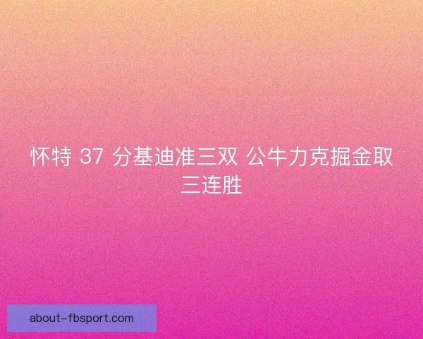 怀特 37 分基迪准三双 公牛力克掘金取三连胜