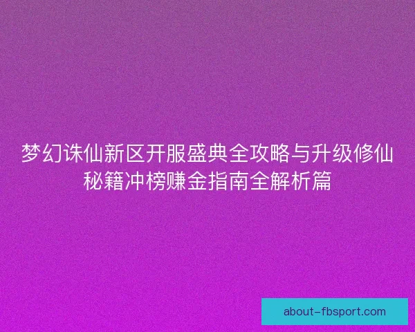 梦幻诛仙新区开服盛典全攻略与升级修仙秘籍冲榜赚金指南全解析篇