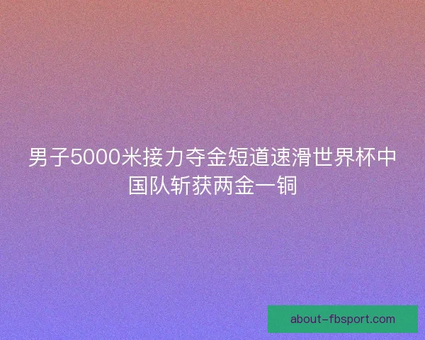 男子5000米接力夺金短道速滑世界杯中国队斩获两金一铜