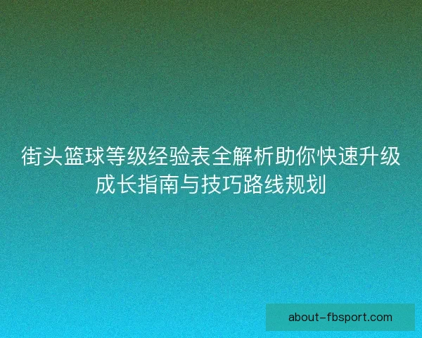 街头篮球等级经验表全解析助你快速升级成长指南与技巧路线规划