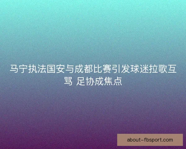 马宁执法国安与成都比赛引发球迷拉歌互骂 足协成焦点 马宁执法国安与成都比赛引发球迷拉歌互骂 足协成焦点