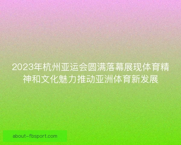 2023年杭州亚运会圆满落幕展现体育精神和文化魅力推动亚洲体育新发展