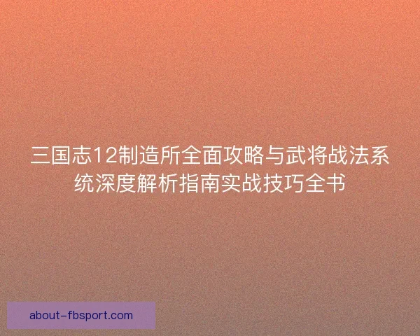 三国志12制造所全面攻略与武将战法系统深度解析指南实战技巧全书 三国志12制造所全面攻略与武将战法系统深度解析指南实战技巧全书