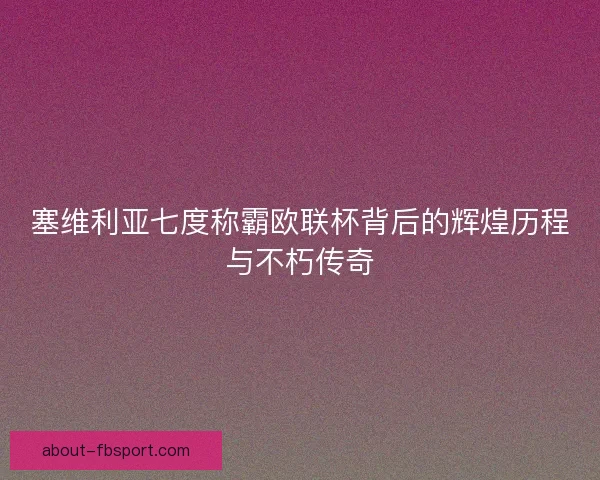 塞维利亚七度称霸欧联杯背后的辉煌历程与不朽传奇