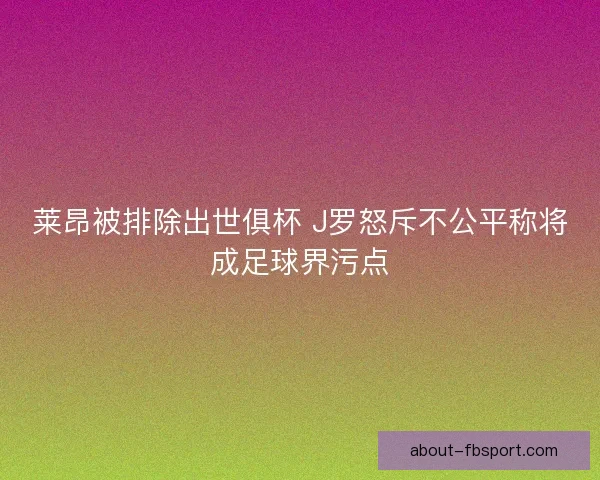 莱昂被排除出世俱杯 J罗怒斥不公平称将成足球界污点