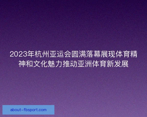 2023年杭州亚运会圆满落幕展现体育精神和文化魅力推动亚洲体育新发展 2023年杭州亚运会圆满落幕展现体育精神和文化魅力推动亚洲体育新发展