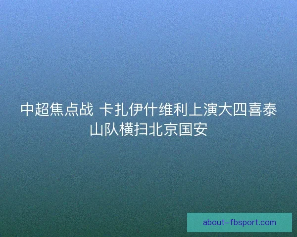 中超焦点战 卡扎伊什维利上演大四喜泰山队横扫北京国安 中超焦点战 卡扎伊什维利上演大四喜泰山队横扫北京国安