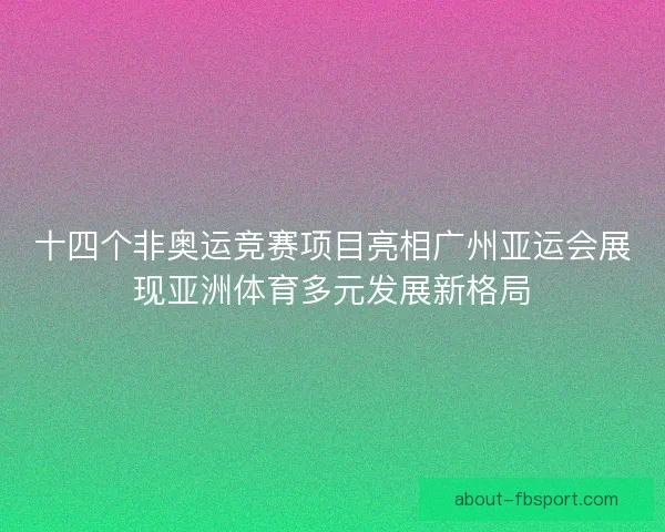 十四个非奥运竞赛项目亮相广州亚运会展现亚洲体育多元发展新格局