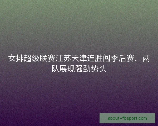 女排超级联赛江苏天津连胜闯季后赛，两队展现强劲势头