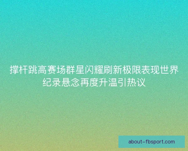 撑杆跳高赛场群星闪耀刷新极限表现世界纪录悬念再度升温引热议